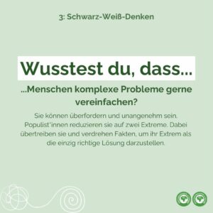 Komplexe Probleme können überfordern und unangenehm sein, deshalb verwinfachen wir sie gerne. Populist*innen reduzieren sie auf zwei Extreme. Dabei übertreiben sie und verdrehen Fakten, um ihr Extrem als die einzig richtige Lösung darzustellen.