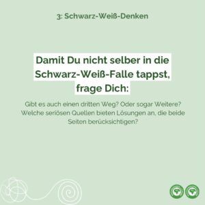 Damit Du nicht selber in die Schwarz-Weiß-Falle tappst, frage Dich: Gibt es auch einen dritten Weg? Oder sogar Weitere? Welche seriösen Quellen bieten Lösungen an, die beide Seiten berücksichtigen?