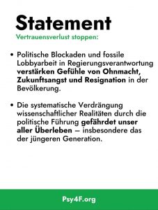 Statement- Vertrauensverlust stoppen. Politische Blockaden und fossile Lobbyarbeit in Regierungsverantwortung verstärken Gefühle von Ohnmacht, Zukunftsangst und Resignation in der Bevölkerung. Die systematische Verdrängung wissenschaftlicher Realitäten durch die politische Führung gefährdet unser aller Überleben - insbesondere das der jüngeren Generation.