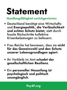 Statement - Handlungsfähigkeit zurückgewinnen: Deutschland benötigt eine Wirtschafts- und Energiepolitik, die Verlässlichkeit und echten Schutz bietet, statt durch fossile Rückschritte kollektive Kriesenbelastungen zu befeuern. Frau Reiche hat bewiesen, dass sie nicht für das Gemeinwohl und den Schutz unserere Lebensgrundlagen agiert. Ihr Verbleib im Amt schadet der gesellschaftlichen Resilienz. Ein personeller Neuanfang ist psychologisch und politisch unumgänglich.